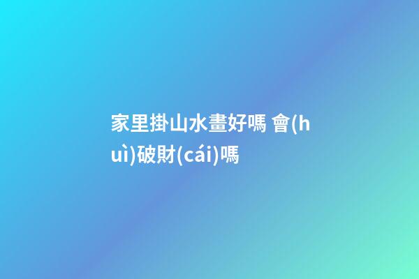 家里掛山水畫好嗎 會(huì)破財(cái)嗎
